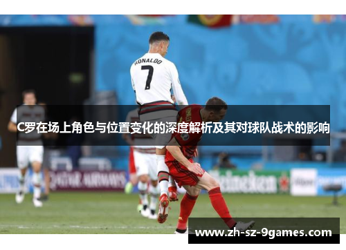 C罗在场上角色与位置变化的深度解析及其对球队战术的影响 C罗在场上角色与位置变化的深度解析及其对球队战术的影响