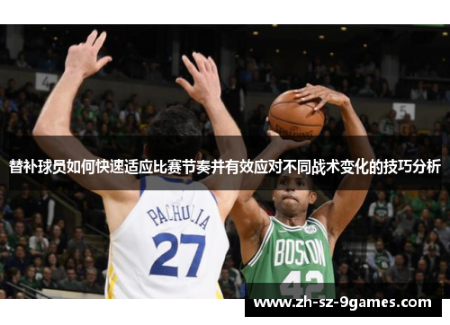 替补球员如何快速适应比赛节奏并有效应对不同战术变化的技巧分析