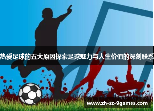 热爱足球的五大原因探索足球魅力与人生价值的深刻联系