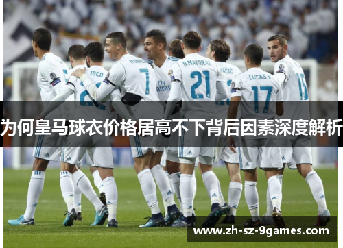 为何皇马球衣价格居高不下背后因素深度解析