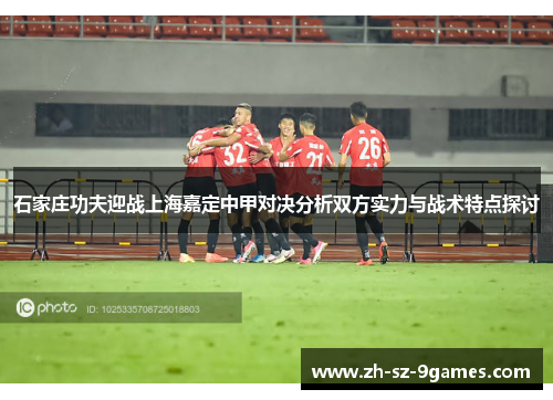 石家庄功夫迎战上海嘉定中甲对决分析双方实力与战术特点探讨 石家庄功夫迎战上海嘉定中甲对决分析双方实力与战术特点探讨