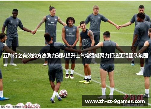 五种行之有效的方法助力球队提升士气增强凝聚力打造更强团队氛围 五种行之有效的方法助力球队提升士气增强凝聚力打造更强团队氛围