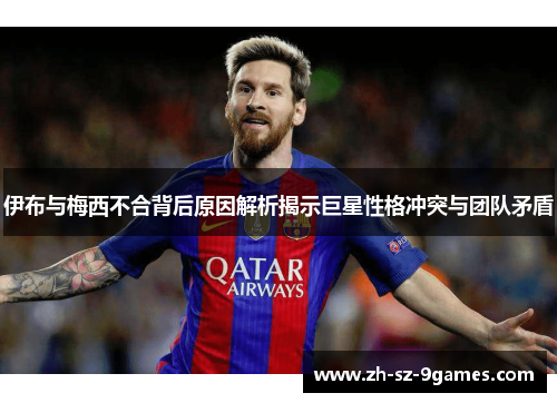 伊布与梅西不合背后原因解析揭示巨星性格冲突与团队矛盾 伊布与梅西不合背后原因解析揭示巨星性格冲突与团队矛盾
