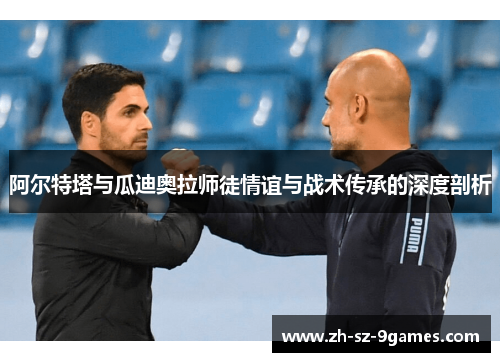 阿尔特塔与瓜迪奥拉师徒情谊与战术传承的深度剖析 阿尔特塔与瓜迪奥拉师徒情谊与战术传承的深度剖析