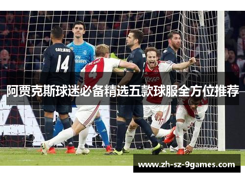 阿贾克斯球迷必备精选五款球服全方位推荐 阿贾克斯球迷必备精选五款球服全方位推荐