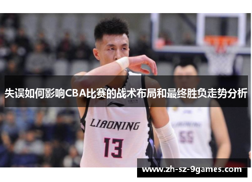 失误如何影响CBA比赛的战术布局和最终胜负走势分析 失误如何影响CBA比赛的战术布局和最终胜负走势分析