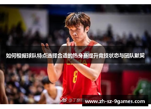 如何根据球队特点选择合适的热身赛提升竞技状态与团队默契 如何根据球队特点选择合适的热身赛提升竞技状态与团队默契