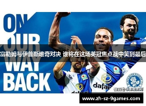 富勒姆与伊普斯维奇对决 谁将在这场英冠焦点战中笑到最后