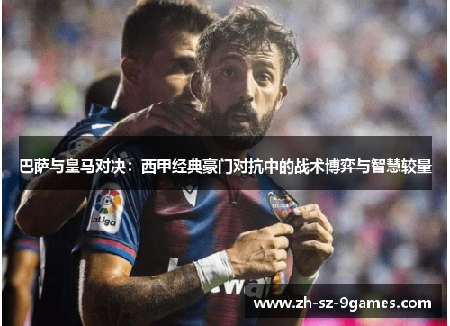 巴萨与皇马对决：西甲经典豪门对抗中的战术博弈与智慧较量