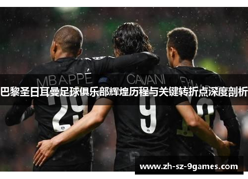 巴黎圣日耳曼足球俱乐部辉煌历程与关键转折点深度剖析