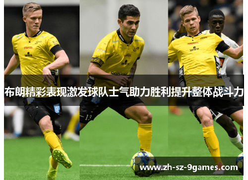 布朗精彩表现激发球队士气助力胜利提升整体战斗力