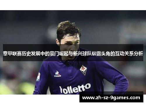 意甲联赛历史发展中的豪门崛起与新兴球队崭露头角的互动关系分析 意甲联赛历史发展中的豪门崛起与新兴球队崭露头角的互动关系分析
