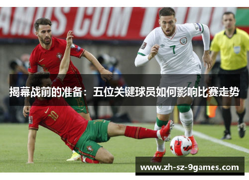 揭幕战前的准备:五位关键球员如何影响比赛走势 揭幕战前的准备:五位关键球员如何影响比赛走势
