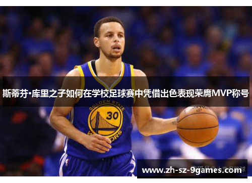 斯蒂芬·库里之子如何在学校足球赛中凭借出色表现荣膺MVP称号