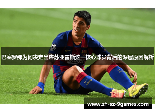 巴塞罗那为何决定出售苏亚雷斯这一核心球员背后的深层原因解析