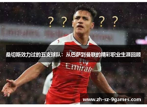 桑切斯效力过的五支球队：从巴萨到曼联的精彩职业生涯回顾