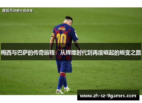 梅西与巴萨的传奇旅程:从辉煌时代到再度崛起的蜕变之路 梅西与巴萨的传奇旅程:从辉煌时代到再度崛起的蜕变之路