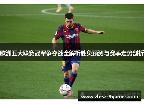 欧洲五大联赛冠军争夺战全解析胜负预测与赛季走势剖析 欧洲五大联赛冠军争夺战全解析胜负预测与赛季走势剖析