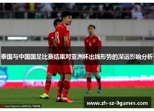 泰国与中国国足比赛结果对亚洲杯出线形势的深远影响分析