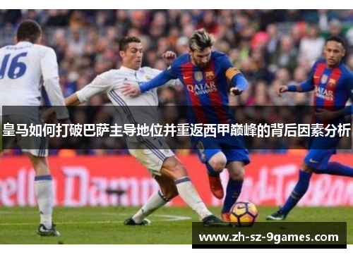 皇马如何打破巴萨主导地位并重返西甲巅峰的背后因素分析 皇马如何打破巴萨主导地位并重返西甲巅峰的背后因素分析
