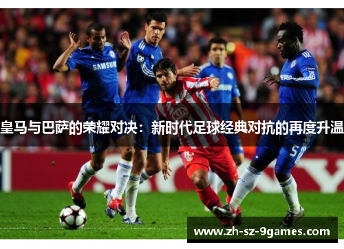 皇马与巴萨的荣耀对决:新时代足球经典对抗的再度升温 皇马与巴萨的荣耀对决:新时代足球经典对抗的再度升温