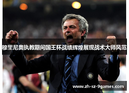 穆里尼奥执教期间国王杯战绩辉煌展现战术大师风范 穆里尼奥执教期间国王杯战绩辉煌展现战术大师风范