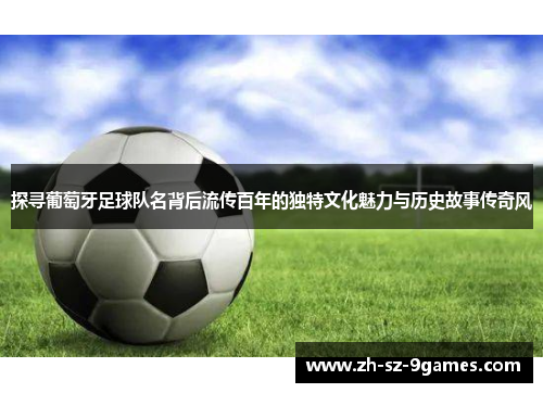 探寻葡萄牙足球队名背后流传百年的独特文化魅力与历史故事传奇风 探寻葡萄牙足球队名背后流传百年的独特文化魅力与历史故事传奇风