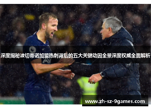 深度揭秘波切蒂诺加盟热刺背后的五大关键动因全景深度权威全面解析 深度揭秘波切蒂诺加盟热刺背后的五大关键动因全景深度权威全面解析