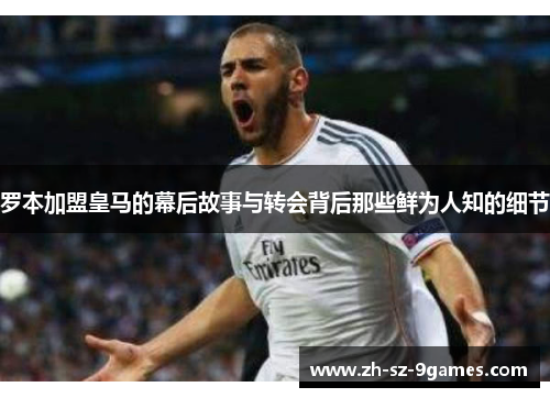 罗本加盟皇马的幕后故事与转会背后那些鲜为人知的细节