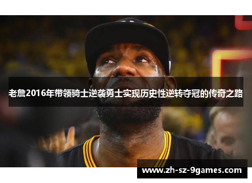 老詹2016年带领骑士逆袭勇士实现历史性逆转夺冠的传奇之路