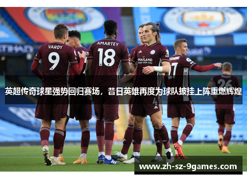 英超传奇球星强势回归赛场，昔日英雄再度为球队披挂上阵重燃辉煌