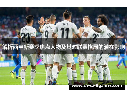 解析西甲新赛季焦点人物及其对联赛格局的潜在影响