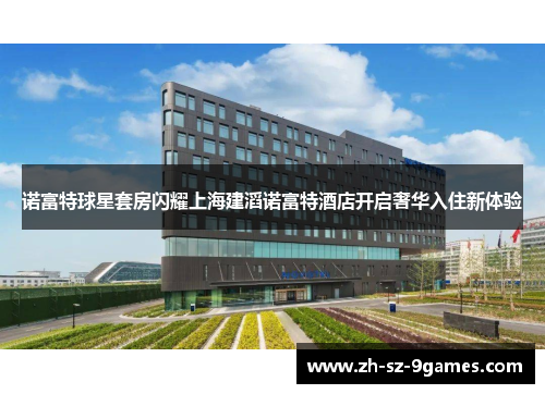 诺富特球星套房闪耀上海建滔诺富特酒店开启奢华入住新体验