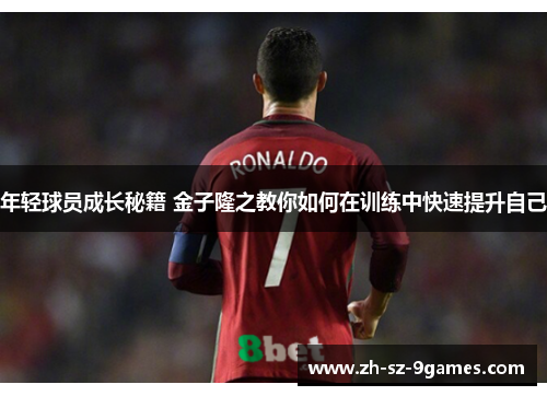 年轻球员成长秘籍 金子隆之教你如何在训练中快速提升自己