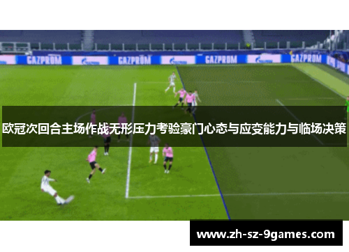 欧冠次回合主场作战无形压力考验豪门心态与应变能力与临场决策