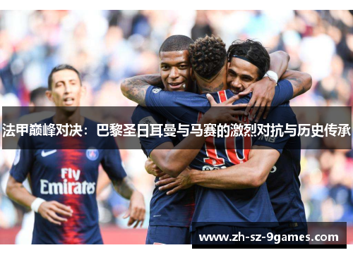 法甲巅峰对决：巴黎圣日耳曼与马赛的激烈对抗与历史传承