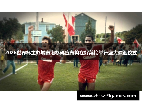 2026世界杯主办城市洛杉矶宣布将在好莱坞举行盛大欢迎仪式