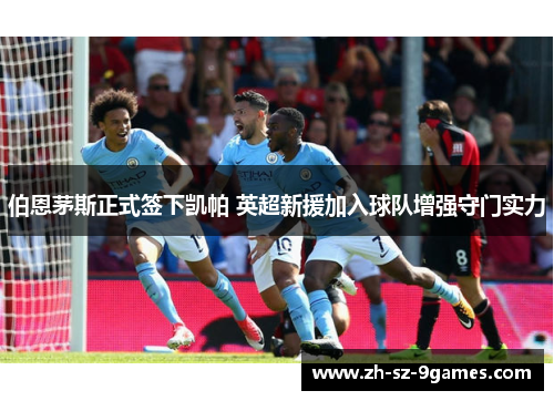 伯恩茅斯正式签下凯帕 英超新援加入球队增强守门实力