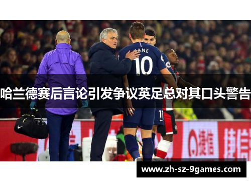 哈兰德赛后言论引发争议英足总对其口头警告