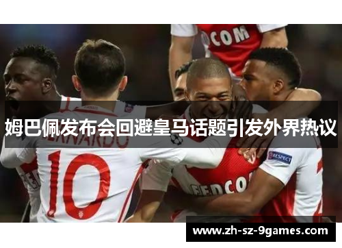 姆巴佩发布会回避皇马话题引发外界热议