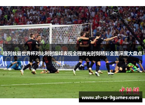 格列兹曼世界杯对比利时巅峰表现全程高光时刻精彩全面深度大盘点