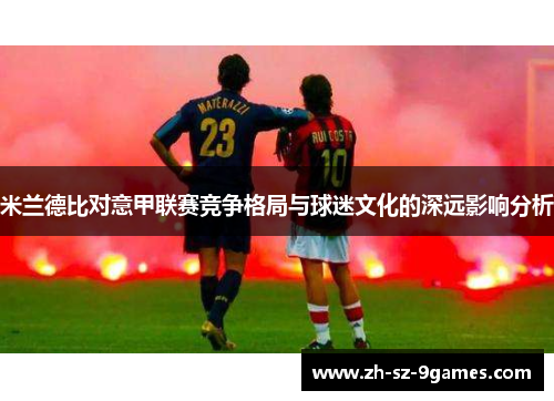 米兰德比对意甲联赛竞争格局与球迷文化的深远影响分析