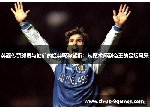 英超传奇球员与他们的经典昵称解析:从魔术师到帝王的足坛风采 英超传奇球员与他们的经典昵称解析:从魔术师到帝王的足坛风采