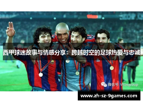 西甲球迷故事与情感分享:跨越时空的足球热爱与忠诚 西甲球迷故事与情感分享:跨越时空的足球热爱与忠诚