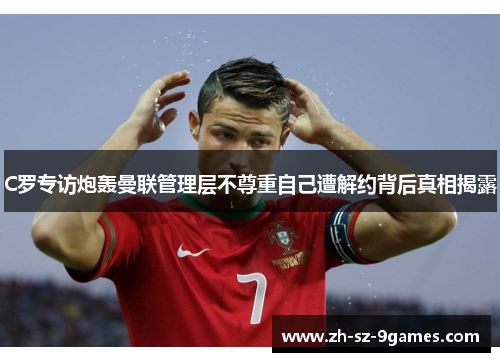 C罗专访炮轰曼联管理层不尊重自己遭解约背后真相揭露 C罗专访炮轰曼联管理层不尊重自己遭解约背后真相揭露