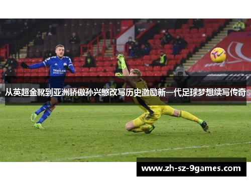 从英超金靴到亚洲骄傲孙兴慜改写历史激励新一代足球梦想续写传奇 从英超金靴到亚洲骄傲孙兴慜改写历史激励新一代足球梦想续写传奇